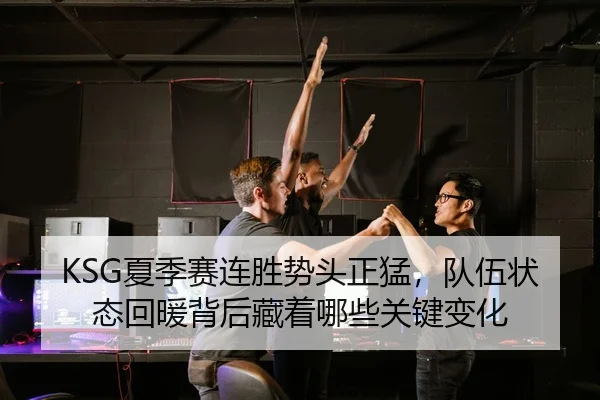KSG夏季赛连胜势头正猛，队伍状态回暖背后藏着哪些关键变化（Kaiyun）