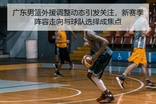 广东男篮外援调整动态引发关注，新赛季阵容走向与球队选择成焦点 - Kaiyun