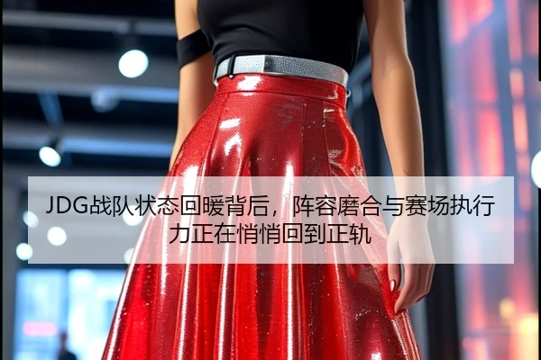 JDG战队状态回暖背后，阵容磨合与赛场执行力正在悄悄回到正轨 - Kaiyun